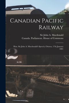 portada Canadian Pacific Railway [microform]: Hon. Sir John A. Macdonald's Speech, Ottawa, 17th January 1881