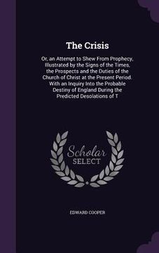 portada The Crisis: Or, an Attempt to Shew From Prophecy, Illustrated by the Signs of the Times, the Prospects and the Duties of the Churc (en Inglés)