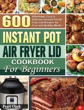 portada Instant Pot Air Fryer Lid Cookbook for Beginners: 600 Affordable, Easy & Delicious Instant Pot Air Fryer Lid Recipes for Fast and Healthy Meals (in English)