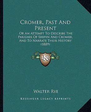 portada cromer, past and present: or an attempt to describe the parishes of shipen and cromer, and to narrate their history (1889) (in English)