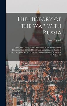 portada The History of the War With Russia: Giving Full Details of the Operations of the Allied Armies; Illustrated by a Series of Celebrated Commanders; Even (en Inglés)