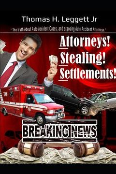 portada Attorneys! Stealing! Settlements!: The Truth about Auto Accident Cases, and Exposing Auto Accident Attorneys (in English)