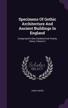 portada Specimens Of Gothic Architecture And Ancient Buildings In England: Comprised In One Hundred And Twenty Views, Volume 2 (en Inglés)