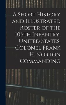 portada A Short History and Illustrated Roster of the 106th Infantry, United States, Colonel Frank H. Norton Commanding (en Inglés)