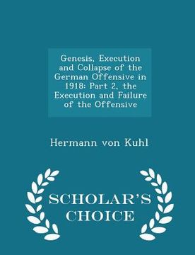 portada Genesis, Execution and Collapse of the German Offensive in 1918: Part 2, the Execution and Failure of the Offensive - Scholar's Choice Edition (en Inglés)