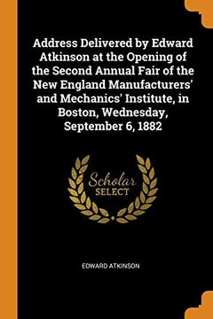 portada Address Delivered by Edward Atkinson at the Opening of the Second Annual Fair of the new England Manufacturers' and Mechanics' Institute, in Boston, Wednesday, September 6, 1882 