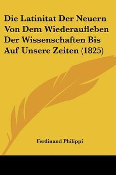 portada Die Latinitat Der Neuern Von Dem Wiederaufleben Der Wissenschaften Bis Auf Unsere Zeiten (1825) (en Alemán)