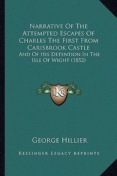portada narrative of the attempted escapes of charles the first from carisbrook castle: and of his detention in the isle of wight (1852) (in English)