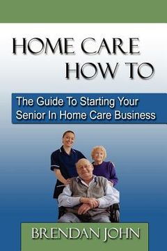 portada home care how to: the guide to starting your senior in home care business