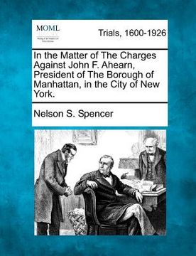 portada in the matter of the charges against john f. ahearn, president of the borough of manhattan, in the city of new york. (en Inglés)