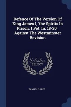 portada Defence Of The Version Of King James I, 'the Spirits In Prison, 1 Pet. Iii. 18-20', Against The Westminster Revision (en Inglés)