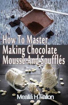 portada How To Master Making Chocolate Mousse And Soufflés (en Inglés)