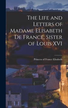 portada The Life and Letters of Madame Elisabeth de France, Sister of Louis XVI (en Inglés)