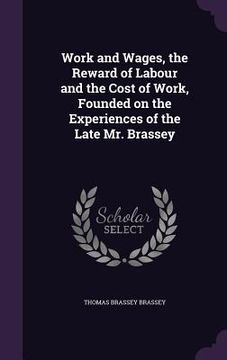 portada Work and Wages, the Reward of Labour and the Cost of Work, Founded on the Experiences of the Late Mr. Brassey