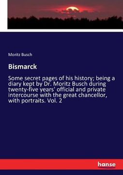 portada Bismarck: Some secret pages of his history; being a diary kept by Dr. Moritz Busch during twenty-five years' official and privat (en Inglés)