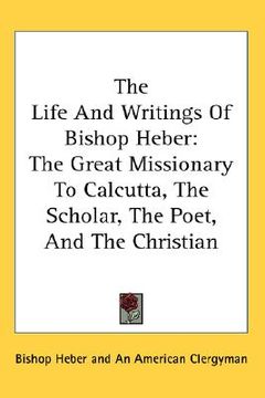 portada the life and writings of bishop heber: the great missionary to calcutta, the scholar, the poet, and the christian (en Inglés)