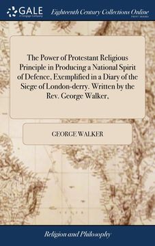 portada The Power of Protestant Religious Principle in Producing a National Spirit of Defence, Exemplified in a Diary of the Siege of London-derry. Written by (en Inglés)
