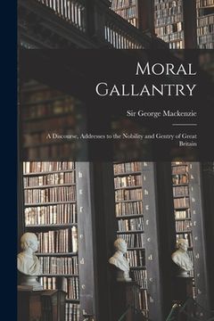 portada Moral Gallantry: a Discourse, Addresses to the Nobility and Gentry of Great Britain (en Inglés)