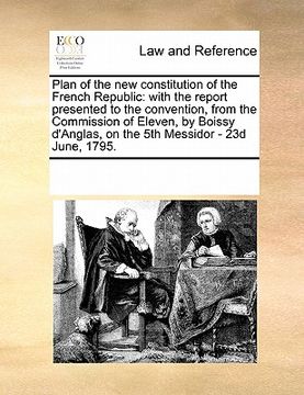 portada plan of the new constitution of the french republic: with the report presented to the convention, from the commission of eleven, by boissy d'anglas, o (en Inglés)