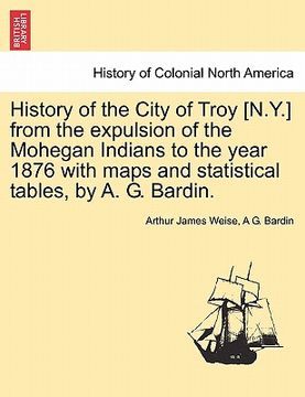 portada history of the city of troy [n.y.] from the expulsion of the mohegan indians to the year 1876 with maps and statistical tables, by a. g. bardin. (en Inglés)
