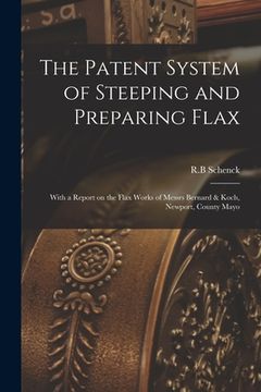 portada The Patent System of Steeping and Preparing Flax: With a Report on the Flax Works of Messrs Bernard & Koch, Newport, County Mayo (en Inglés)