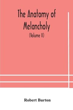 portada The anatomy of melancholy, what it is, with all the kinds, causes, symptomes, prognostics, and several curses of it. In three paritions. With their se (en Inglés)