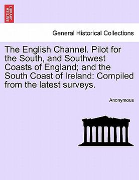 portada the english channel. pilot for the south, and southwest coasts of england; and the south coast of ireland: compiled from the latest surveys. (en Inglés)