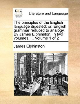 portada the principles of the english language digested: or, english grammar reduced to analogy. by james elphinston. in two volumes. ... volume 1 of 2 (in English)