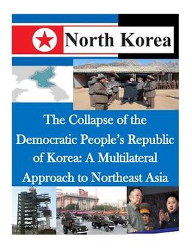 portada The Collapse of the Democratic People's Republic of Korea: A Multilateral Approach to Northeast Asia (in English)