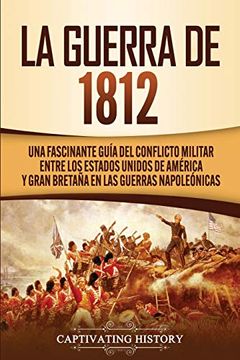 portada La Guerra de 1812: Una Fascinante Guía del Conflicto Militar Entre los Estados Unidos de América y Gran Bretaña en las Guerras Napoleónicas