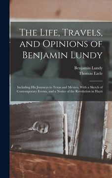 portada The Life, Travels, and Opinions of Benjamin Lundy: Including His Journeys to Texas and Mexico, With a Sketch of Contemporary Events, and a Notice of t