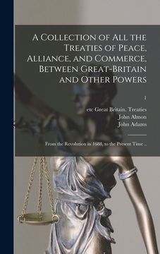 portada A Collection of All the Treaties of Peace, Alliance, and Commerce, Between Great-Britain and Other Powers: From the Revolution in 1688, to the Present (en Inglés)