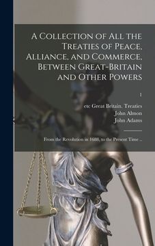 portada A Collection of All the Treaties of Peace, Alliance, and Commerce, Between Great-Britain and Other Powers: From the Revolution in 1688, to the Present