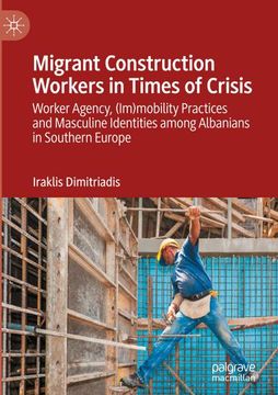 portada Migrant Construction Workers in Times of Crisis: Worker Agency, (Im)Mobility Practices and Masculine Identities Among Albanians in Southern Europe 
