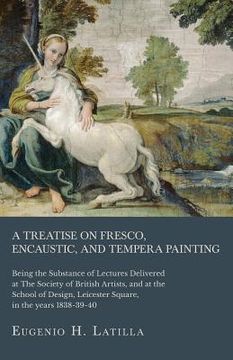 portada A Treatise on Fresco, Encaustic, and Tempera Painting; Being the Substance of Lectures Delivered at The Society of British Artists, and at the School (en Inglés)