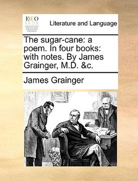 portada the sugar-cane: a poem. in four books: with notes. by james grainger, m.d. &c. (en Inglés)