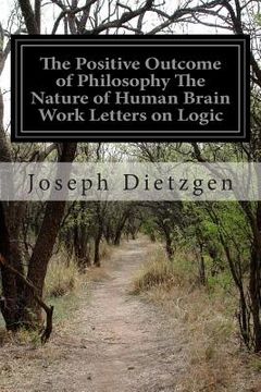 portada The Positive Outcome of Philosophy The Nature of Human Brain Work Letters on Logic: The Positive Outcome of Philosophy (en Inglés)