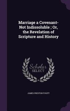 portada Marriage a Covenant-Not Indissoluble; Or, the Revelation of Scripture and History (en Inglés)