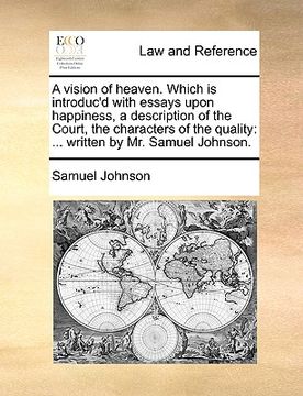 portada a vision of heaven. which is introduc'd with essays upon happiness, a description of the court, the characters of the quality: written by mr. samuel (en Inglés)