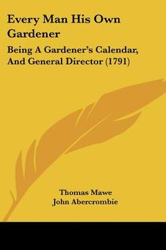 portada every man his own gardener: being a gardener's calendar, and general director (1791) (en Inglés)