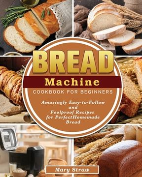 portada Bread Machine Cookbook for Beginners: Amazingly Easy-to-Follow and Foolproof Recipes for Perfect Homemade Bread (en Inglés)