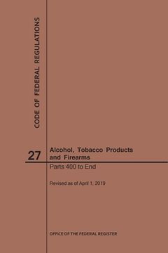 portada Code of Federal Regulations Title 27, Alcohol, Tobacco Products and Firearms, Parts 400-End, 2019