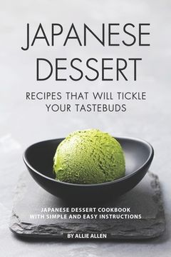 portada Japanese Dessert Recipes That Will Tickle Your Tastebuds: Japanese Dessert Cookbook with Simple and Easy Instructions (en Inglés)