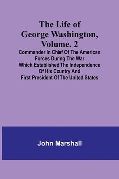 portada The Life of George Washington, Volume. 2: Commander in Chief of the American Forces During the War which Established the Independence of his Country a 