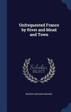 portada Unfrequented France by River and Mead and Town