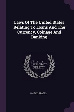 portada Laws Of The United States Relating To Loans And The Currency, Coinage And Banking (en Inglés)