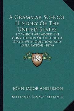 portada a grammar school history of the united states: to which are added the constitution of the united states with questions and explanations (1874) (en Inglés)