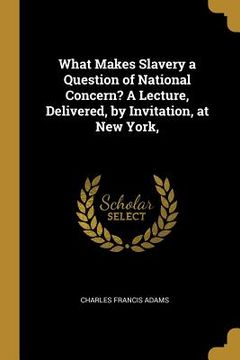 portada What Makes Slavery a Question of National Concern? A Lecture, Delivered, by Invitation, at New York, (en Inglés)