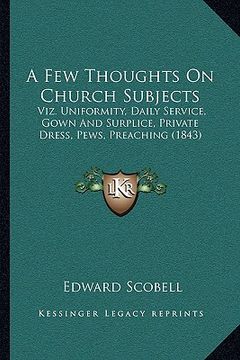 portada a few thoughts on church subjects: viz. uniformity, daily service, gown and surplice, private dress, pews, preaching (1843) (en Inglés)