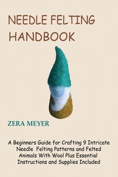 portada Needle Felting Handbook: A Beginners Guide for Crafting 9 Intricate Needle Felting Patterns and Felted Animals With Wool Plus Essential Instruc (in English)